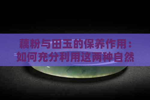 藕粉与田玉的保养作用：如何充分利用这两种自然材料的养润效果？