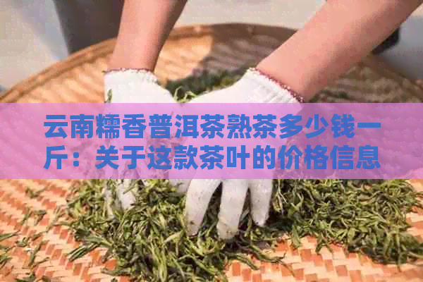 云南糯香普洱茶熟茶多少钱一斤：关于这款茶叶的价格信息。