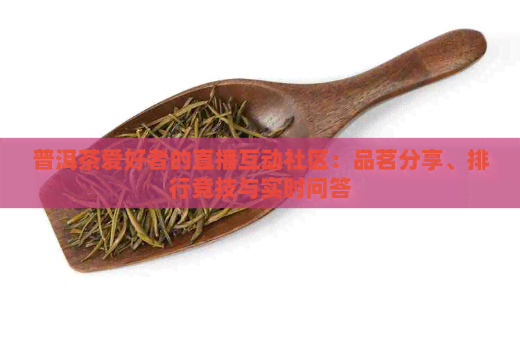 普洱茶爱好者的直播互动社区：品茗分享、排行竞技与实时问答