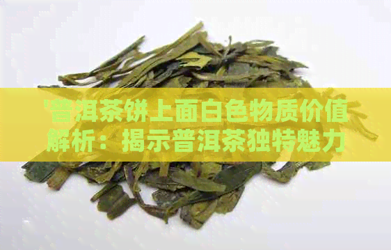 '普洱茶饼上面白色物质价值解析：揭示普洱茶独特魅力'