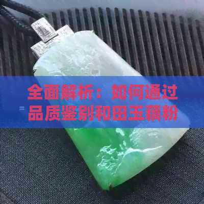 全面解析：如何通过品质鉴别和田玉藕粉的好坏？