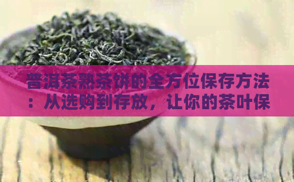 普洱茶熟茶饼的全方位保存方法：从选购到存放，让你的茶叶保持状态