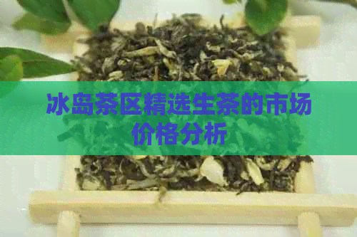 冰岛茶区精选生茶的市场价格分析