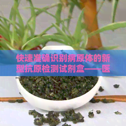 快速准确识别病原体的新型抗原检测试剂盒——医生的首选工具