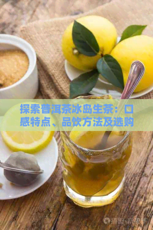 探索普洱茶冰岛生茶：口感特点、品饮方法及选购技巧的全面指南