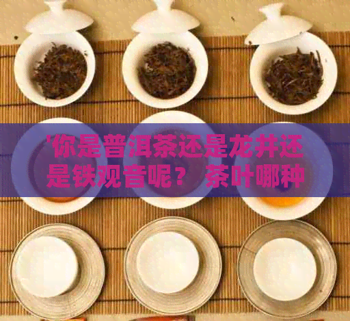 '你是普洱茶还是龙井还是铁观音呢？ 茶叶哪种更好：龙井还是铁观音？ '