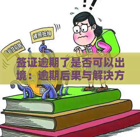 签证逾期了是否可以出境：逾期后果与解决方案