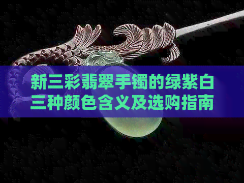 新三彩翡翠手镯的绿紫白三种颜色含义及选购指南