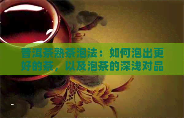 普洱茶熟茶泡法：如何泡出更好的茶，以及泡茶的深浅对品质的影响