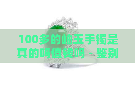 100多的岫玉手镯是真的吗值钱吗 - 鉴别与价值分析