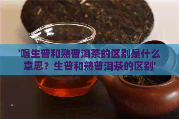 '喝生普和熟普洱茶的区别是什么意思？生普和熟普洱茶的区别'