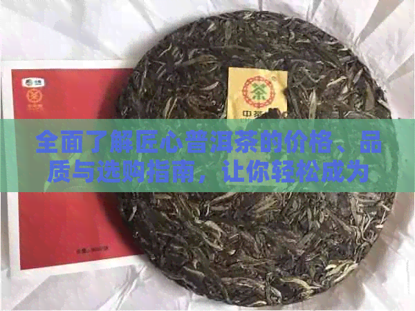 全面了解匠心普洱茶的价格、品质与选购指南，让你轻松成为普洱茶专家