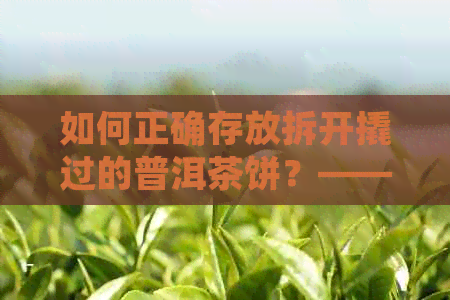 如何正确存放拆开撬过的普洱茶饼？——一份全面指南解决您的疑问