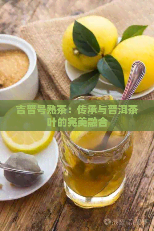 吉普号熟茶：传承与普洱茶叶的完美融合