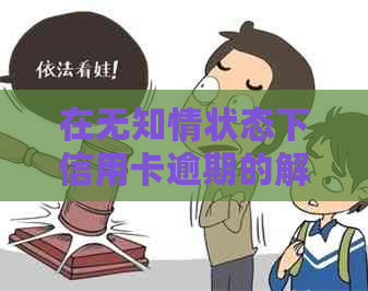 在无知情状态下信用卡逾期的解决策略和处理指南