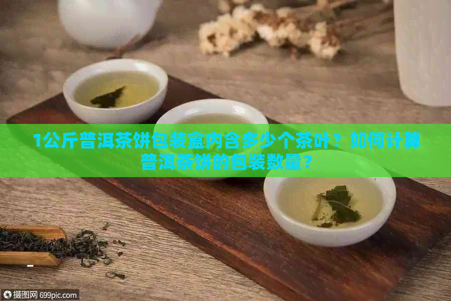 1公斤普洱茶饼包装盒内含多少个茶叶？如何计算普洱茶饼的包装数量？