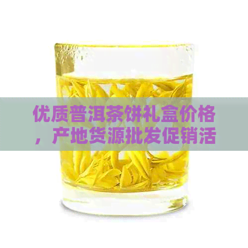 优质普洱茶饼礼盒价格，产地货源批发促销活动尽在这里！