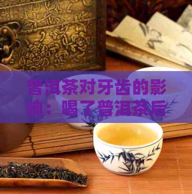 普洱茶对牙齿的影响：喝了普洱茶后牙齿变黄的原因及解决方法