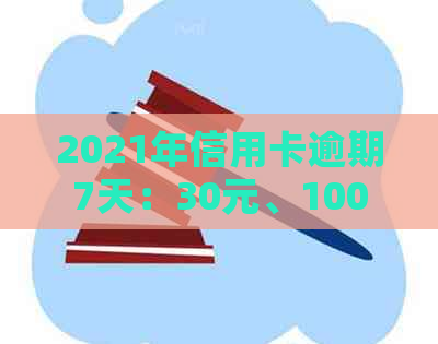 2021年信用卡逾期7天：30元、100块、7000元、100元