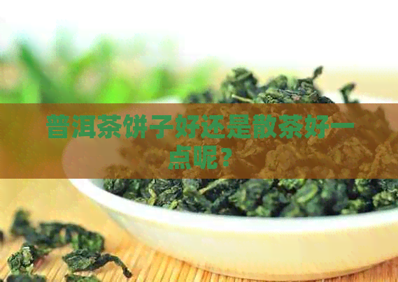 普洱茶饼子好还是散茶好一点呢？