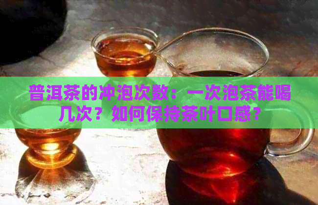 普洱茶的冲泡次数：一次泡茶能喝几次？如何保持茶叶口感？