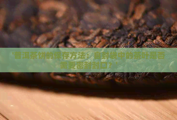 '普洱茶饼的保存方法：自封袋中的茶叶是否需要密封封口？'