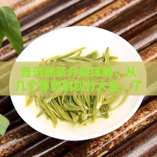 普洱熟茶分级详解：从几个等级到划分大全，了解普洱熟茶的品质差异