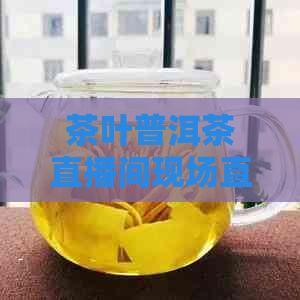 茶叶普洱茶直播间现场直播卖货是真的吗？