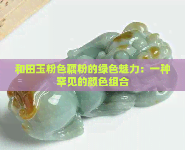 和田玉粉色藕粉的绿色魅力：一种罕见的颜色组合