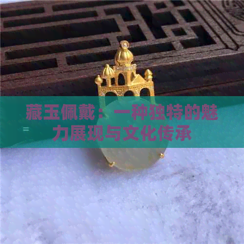 藏玉佩戴：一种独特的魅力展现与文化传承