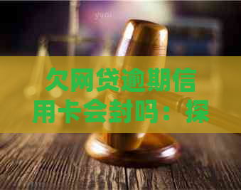 欠网贷逾期信用卡会封吗：探讨逾期影响与银行卡冻结情况