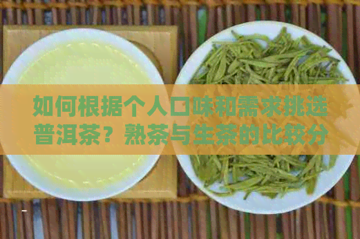 如何根据个人口味和需求挑选普洱茶？熟茶与生茶的比较分析