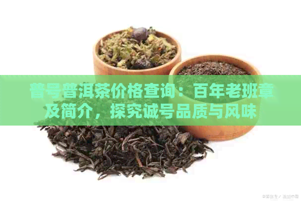 普号普洱茶价格查询：百年老班章及简介，探究诚号品质与风味