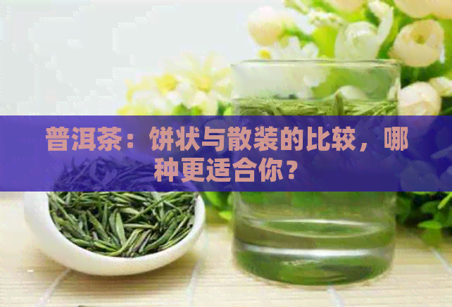 普洱茶：饼状与散装的比较，哪种更适合你？