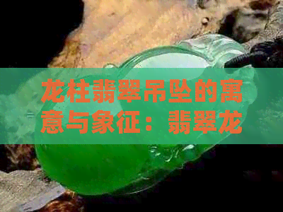 龙柱翡翠吊坠的寓意与象征：翡翠龙柱挂件的文化含义