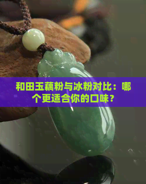 和田玉藕粉与冰粉对比：哪个更适合你的口味？