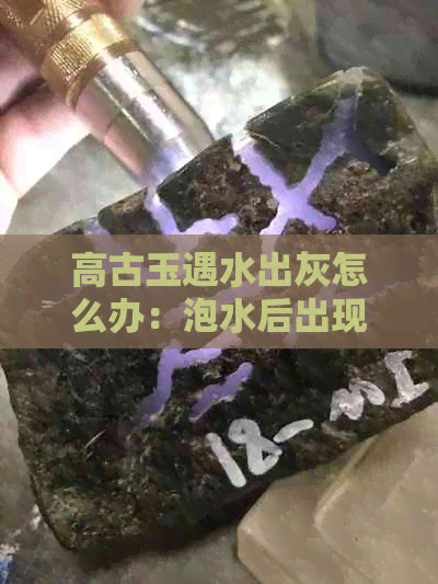 高古玉遇水出灰怎么办：泡水后出现白灰的原因及处理方法