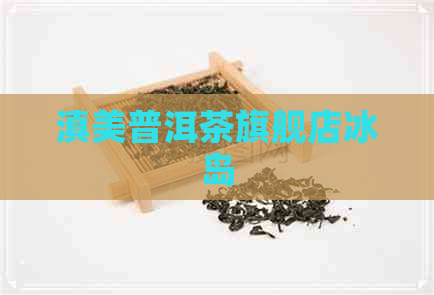 滇美普洱茶旗舰店冰岛