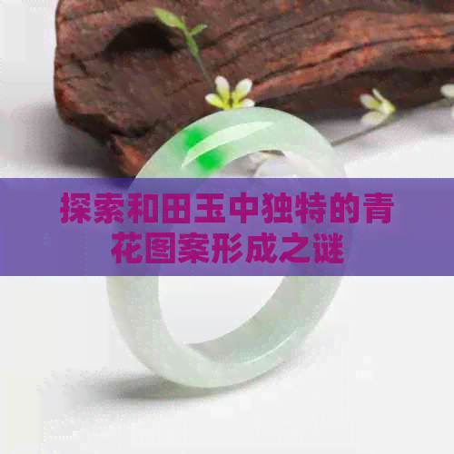 探索和田玉中独特的青花图案形成之谜