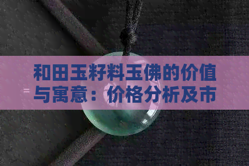 和田玉籽料玉佛的价值与寓意：价格分析及市场行情