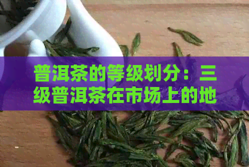 普洱茶的等级划分：三级普洱茶在市场上的地位与解析