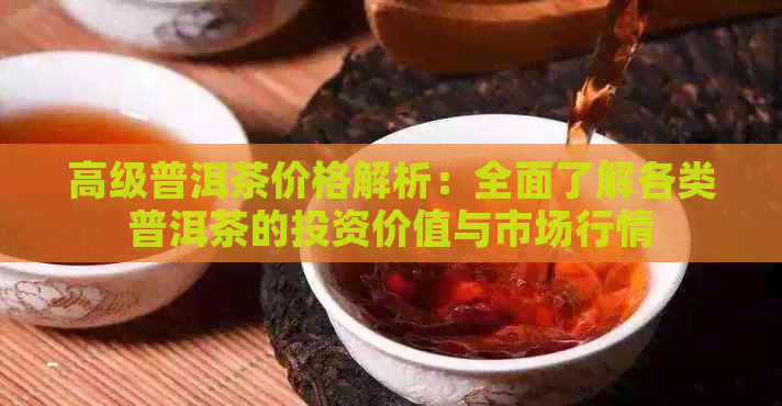 高级普洱茶价格解析：全面了解各类普洱茶的投资价值与市场行情