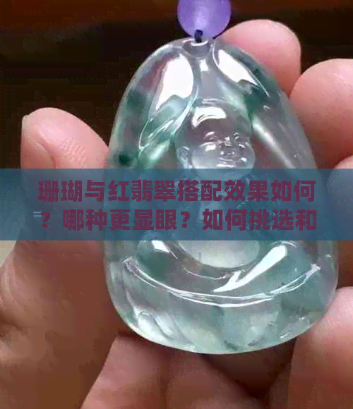 珊瑚与红翡翠搭配效果如何？哪种更显眼？如何挑选和佩戴？