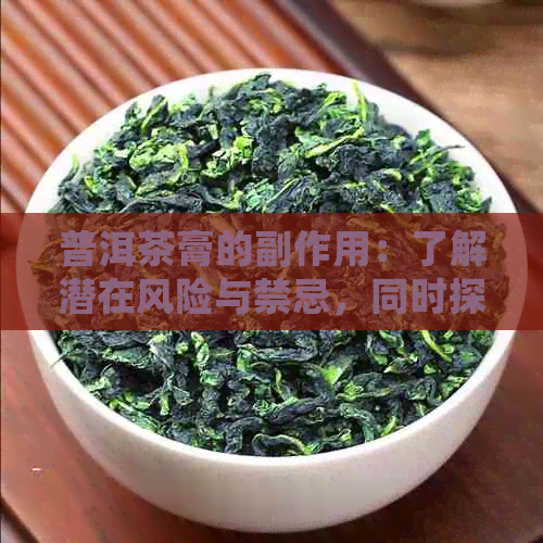 普洱茶膏的副作用：了解潜在风险与禁忌，同时探讨其好处和是否适合饮用。