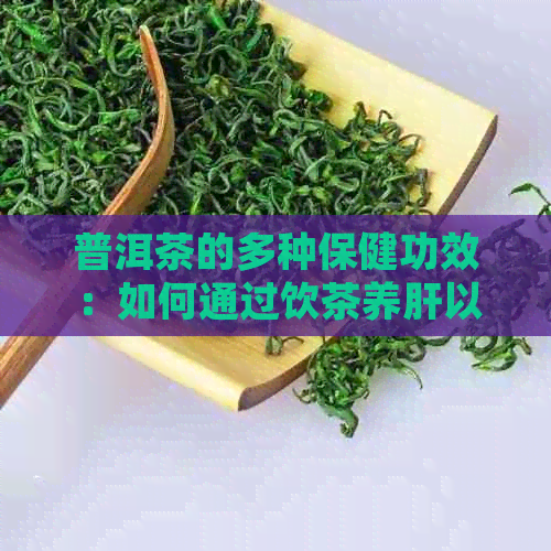 普洱茶的多种保健功效：如何通过饮茶养肝以及其他健益处探讨