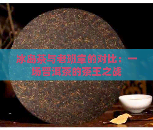 冰岛茶与老班章的对比：一场普洱茶的茶王之战