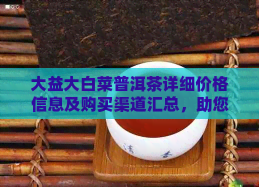 大益大白菜普洱茶详细价格信息及购买渠道汇总，助您轻松选购！