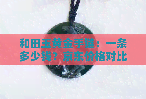 和田玉黄金手链：一条多少钱？京东价格对比