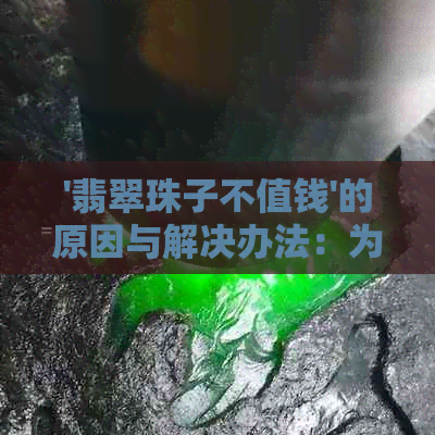 '翡翠珠子不值钱'的原因与解决办法：为何翡翠珠子价值低？如何提升其价值？