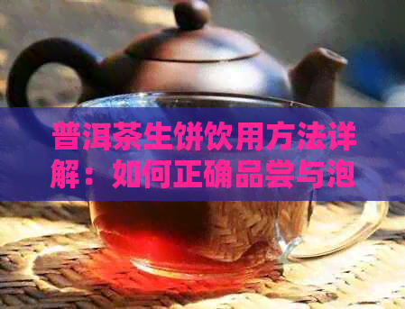 普洱茶生饼饮用方法详解：如何正确品尝与泡制，让你的茶香四溢